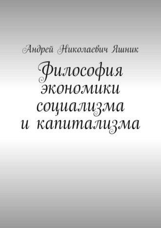 Андрей Николаевич Яшник. Философия экономики социализма и капитализма