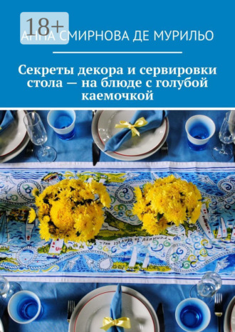 Анна Вячеславовна Смирнова де Мурильо. Секреты декора и сервировки стола – на блюде с голубой каемочкой. Элегантно, быстро, без затрат