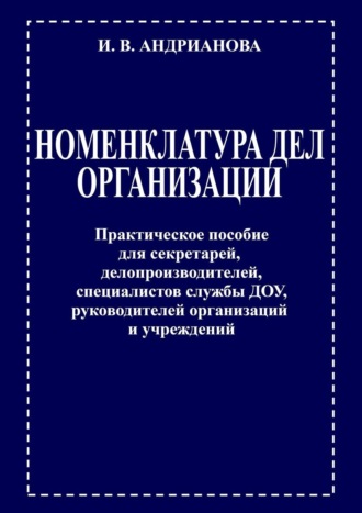 Ирина Владимировна Андрианова. Номенклатура дел организации. Практическое пособие для секретарей, делопроизводителей, специалистов службы ДОУ, руководителей организаций и учреждений