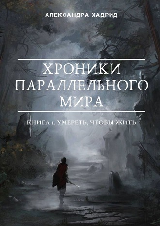 Александра Хадрид. Хроники параллельного мира. Книга 1. Умереть, чтобы жить