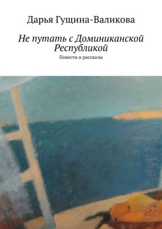 Дарья Гущина-Валикова. Не путать с Доминиканской Республикой. Повести и рассказы