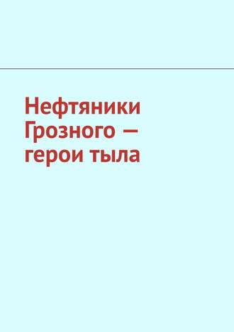 Обложка книги «Нефтяники Грозного – герои тыла»