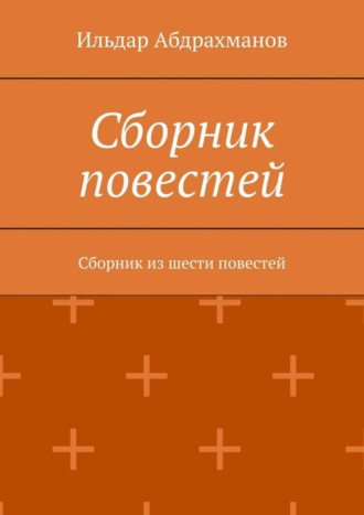 Ильдар Абдрахманов. Сборник повестей. Сборник из шести повестей