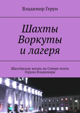 Обложка книги «Шахты Воркуты и лагеря. Шахтёрская жизнь на Севере поэта Геруна Владимира»