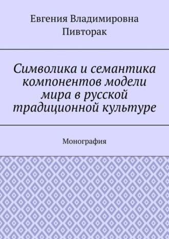 Обложка книги «Символика и семантика компонентов модели мира в русской традиционной культуре. Монография»