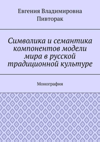 Евгения Владимировна Пивторак. Символика и семантика компонентов модели мира в русской традиционной культуре. Монография