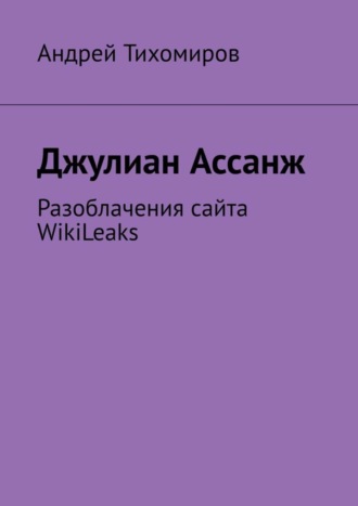 Андрей Тихомиров. Джулиан Ассанж. Разоблачения сайта WikiLeaks