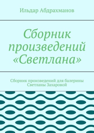 Ильдар Абдрахманов. Сборник произведений «Светлана». Сборник произведений для балерины Светланы Захаровой