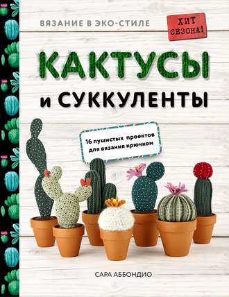 Сара Аббондио. Вязание в ЭКО-стиле. Кактусы и суккуленты. 16 пушистых проектов для вязания крючком