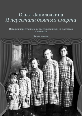 Ольга Данилочкина. Я перестала бояться смерти. Истории переселенцев, репрессированных, их потомков и земляков. Книга вторая