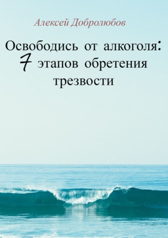 Алексей Добролюбов. Освободись от алкоголя: 7 этапов обретения трезвости