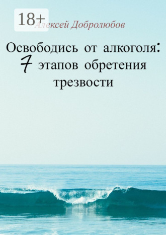 Алексей Добролюбов. Освободись от алкоголя: 7 этапов обретения трезвости