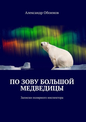 Александр Обоимов. По зову Большой Медведицы. Записки полярного инспектора