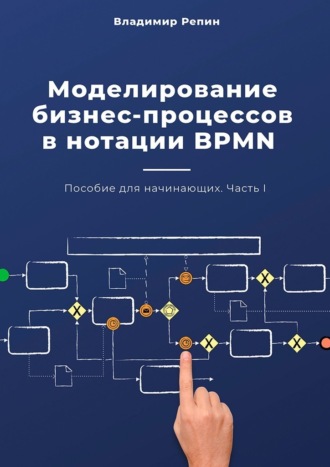 Владимир Репин. Моделирование бизнес-процессов в нотации BPMN. Пособие для начинающих. Часть I