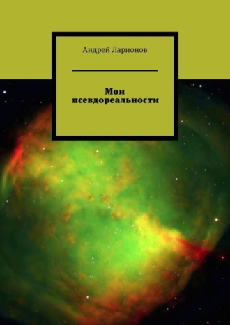 Андрей Николаевич Ларионов. Мои псевдореальности