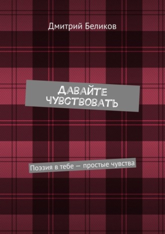 Дмитрий Андреевич Беликов. Давайте чувствовать. Поэзия в тебе – простые чувства