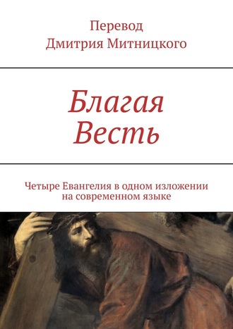 Дмитрий Митницкий. Благая Весть. Четыре Евангелия в одном изложении на современном языке