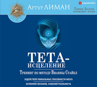 Обложка книги «Тета-исцеление. Тренинг по методу Вианны Стайбл. Задействуй уникальные способности мозга. Исполняй желания, изменяй реальность»