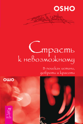 Бхагаван Шри Раджниш (Ошо). Страсть к невозможному. В поисках истины, доброты и красоты