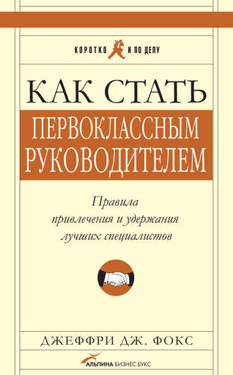 Джеффри Дж. Фокс. Как стать первоклассным руководителем: Правила привлечения и удержания лучших специалистов