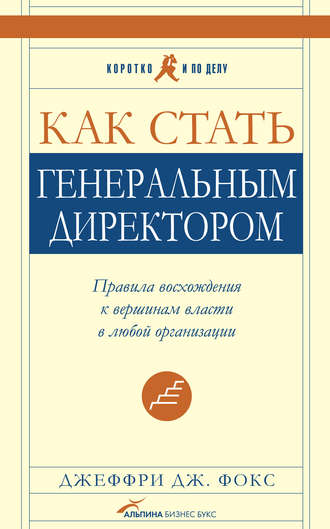 Джеффри Дж. Фокс. Как стать генеральным директором. Правила восхождения к вершинам власти в любой организации