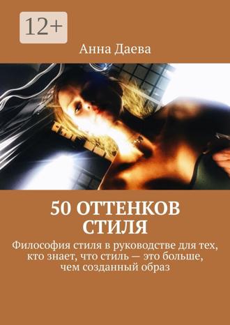 Обложка книги «50 оттенков стиля. Философия стиля в руководстве для тех, кто знает, что стиль – это больше, чем созданный образ»
