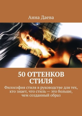 Анна Даева. 50 оттенков стиля. Философия стиля в руководстве для тех, кто знает, что стиль – это больше, чем созданный образ