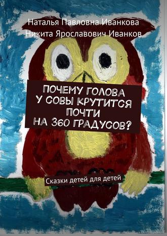 Обложка книги «Почему голова у совы крутится почти на 360 градусов? Сказки детей для детей»