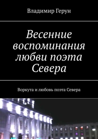 Обложка книги «Весенние воспоминания любви поэта Севера. Воркута и любовь поэта Севера»