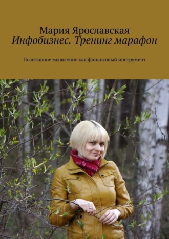 Мария Александровна Ярославская. Инфобизнес. Тренинг-марафон. Позитивное мышление как финансовый инструмент