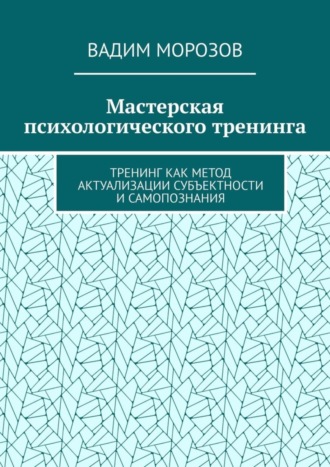 Вадим Морозов. Мастерская психологического тренинга. Тренинг как метод актуализации субъектности и самопознания