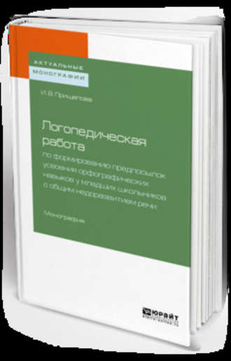 Ирина Владимировна Прищепова. Логопедическая работа по формированию предпосылок усвоения орфографических навыков у младших школьников с общим недоразвитием речи. Монография