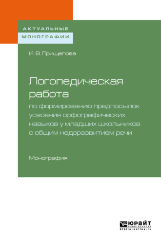 Ирина Владимировна Прищепова. Логопедическая работа по формированию предпосылок усвоения орфографических навыков у младших школьников с общим недоразвитием речи. Монография