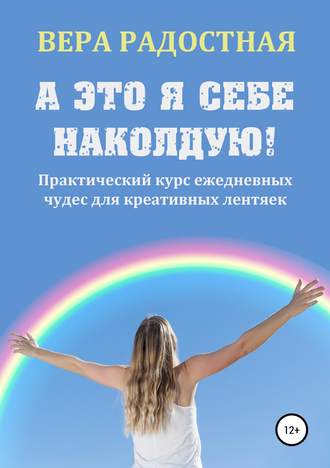 Вера Николаевна Радостная. А это я себе наколдую! Практический курс ежедневных чудес для креативных лентяек