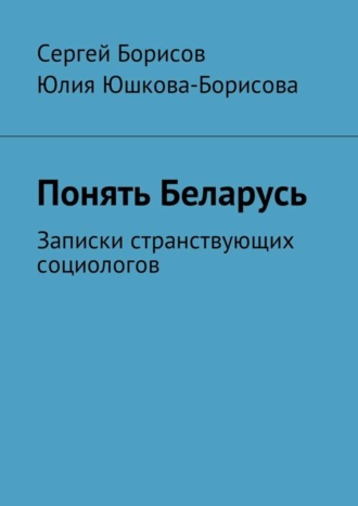 Юлия Юшкова-Борисова. Понять Беларусь. Записки странствующих социологов