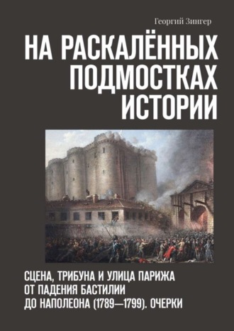 Георгий Зингер. На раскалённых подмостках истории. Сцена, трибуна и улица Парижа от падения Бастилии до Наполеона (1789—1799). Очерки