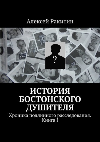 Алексей Ракитин. История бостонского душителя. Хроника подлинного расследования. Книга I