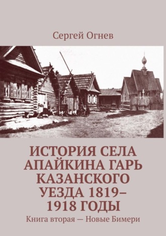 Сергей Огнев. История села Апайкина Гарь Казанского уезда 1819–1918 годы. Книга вторая – Новые Бимери