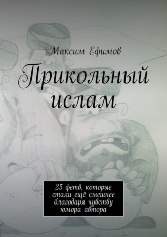 Максим Ефимов. Прикольный ислам. 25 весёлых фетв, которые стали ещё смешнее благодаря чувству юмора автора