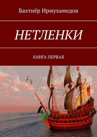 Бахтиёр Ирмухамедов. НЕТЛЕНКИ. КНИГА ПЕРВАЯ