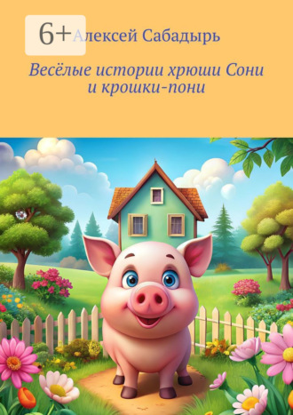 Алексей Сабадырь. Весёлые истории хрюши Сони и крошки-пони
