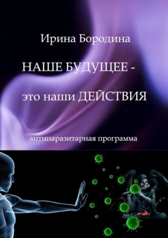 Ирина Бородина. Наше будущее – это наши действия. Антипаразитарная программа