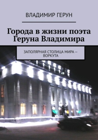 Обложка книги «Города в жизни поэта Геруна Владимира. Заполярная столица мира – Воркута»