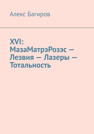 Алекс Багиров. XVI: МазаМатрэРозэс – Лезвия – Лазеры – Тотальность