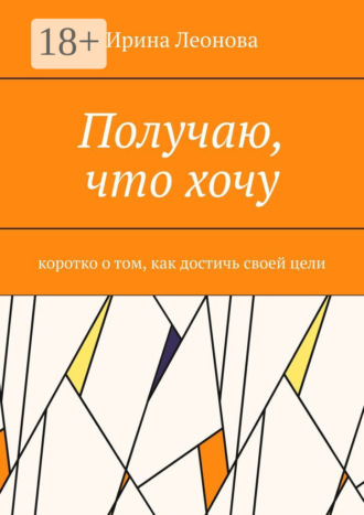 Обложка книги «Получаю, что хочу. Коротко о том, как достичь своей цели»