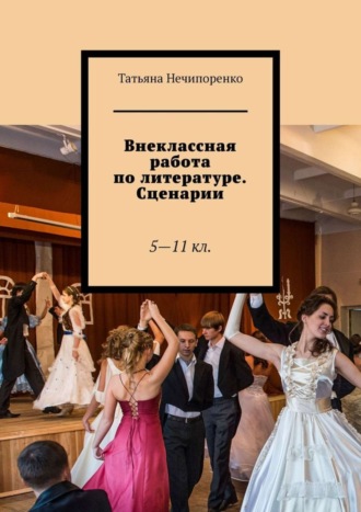 Татьяна Игоревна Нечипоренко. Внеклассная работа по литературе. Сценарии. 5—11 кл.