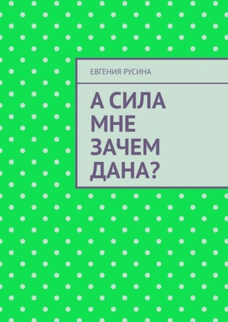 Обложка книги «А сила мне зачем дана?»
