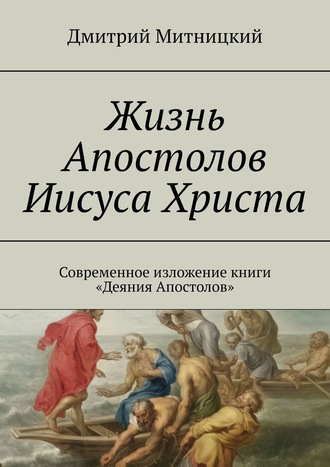 Обложка книги «Жизнь Апостолов Иисуса Христа. Современное изложение книги «Деяния Апостолов»»