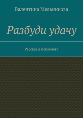 Валентина Мельникова. Разбуди удачу. Рассказы психолога