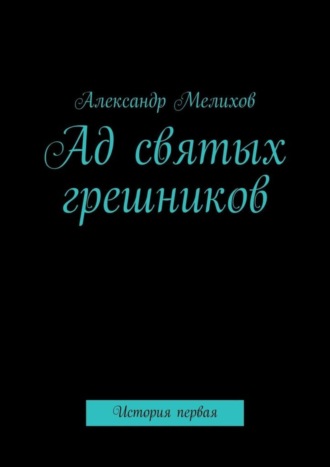 Александр Владимирович Мелихов. Ад святых грешников. История первая